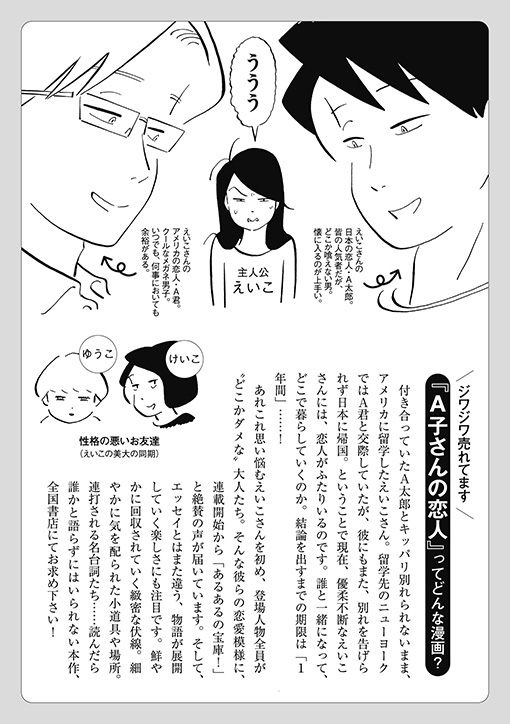 『A子さんの恋人』あらすじ（『ニューヨークで考え中』単行本に入れた差込広告より）。29歳のアラサー女性・A子が東京に住む日本人のA太郎と、ニューヨークで出会ったA君の間で悩み続ける恋愛漫画。『ハルタ』で連載中。既刊5巻。